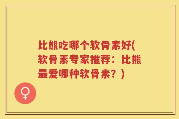比熊吃哪个软骨素好(软骨素专家推荐:比熊爱哪种软骨素?) 比熊吃哪个软骨素好(软骨素专家推荐:比熊爱哪种软骨素?)