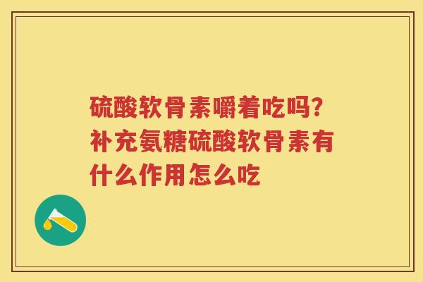 硫酸软骨素嚼着吃吗?补充氨糖硫酸软骨素有什么作用怎么吃 硫酸软骨素嚼着吃吗?补充氨糖硫酸软骨素有什么作用怎么吃