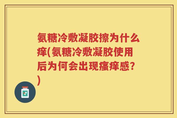 氨糖冷敷凝胶擦为什么痒(氨糖冷敷凝胶使用后为何会出现感？)