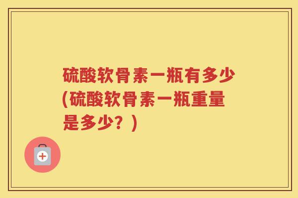 硫酸软骨素一瓶有多少(硫酸软骨素一瓶重量是多少?) 硫酸软骨素一瓶有多少(硫酸软骨素一瓶重量是多少?)