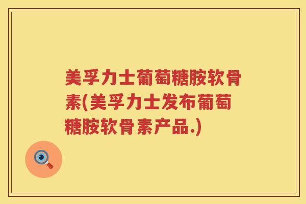 美孚力士葡萄糖胺软骨素(美孚力士发布葡萄糖胺软骨素产品.) 美孚力士葡萄糖胺软骨素(美孚力士发布葡萄糖胺软骨素产品.)