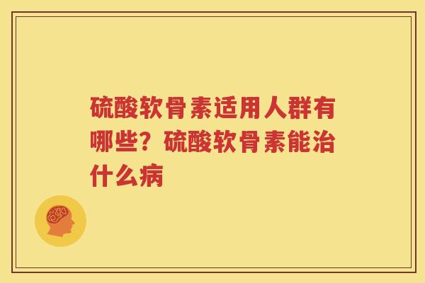 硫酸软骨素适用人群有哪些？硫酸软骨素能什么