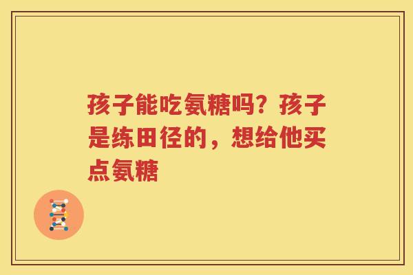 孩子能吃氨糖吗？孩子是练田径的，想给他买点氨糖