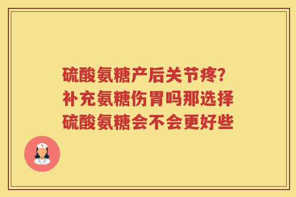 硫酸氨糖产后关节疼？补充氨糖伤胃吗那选择硫酸氨糖会不会更好些