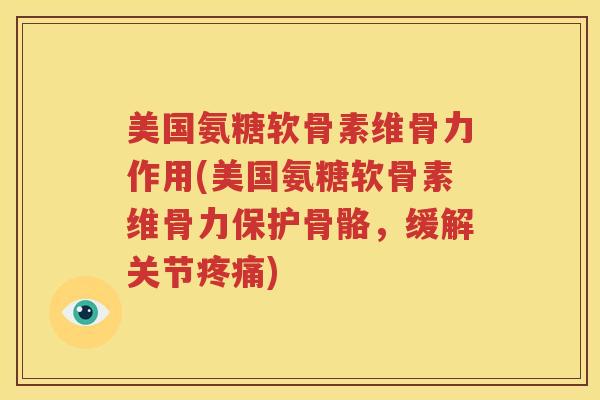 美国氨糖软骨素维骨力作用(美国氨糖软骨素维骨力保护骨骼，缓解关节)