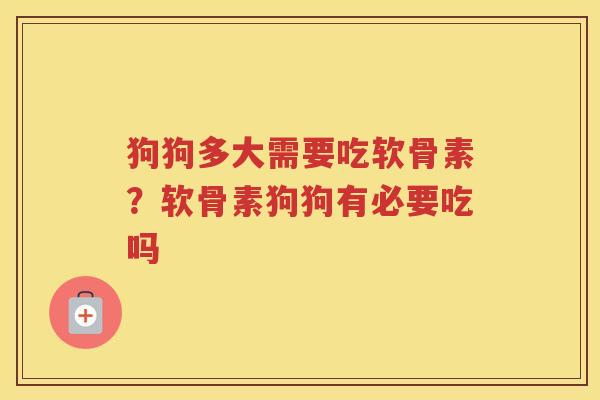 狗狗多大需要吃软骨素？软骨素狗狗有必要吃吗