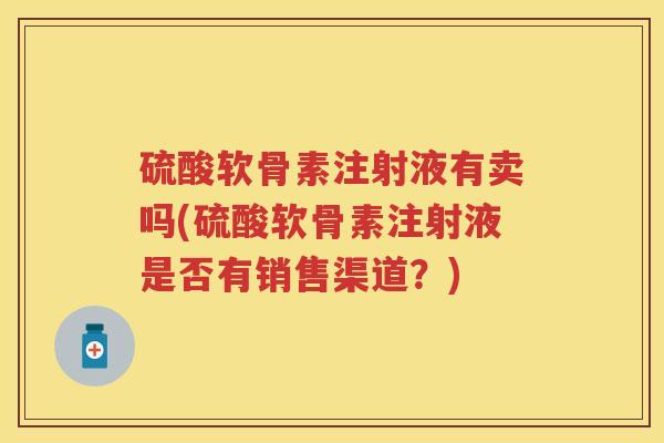硫酸软骨素注射液有卖吗(硫酸软骨素注射液是否有销售渠道?) 硫酸软骨素注射液有卖吗(硫酸软骨素注射液是否有销售渠道?)