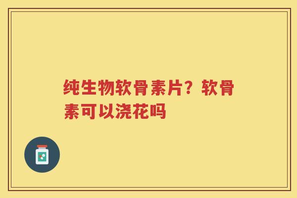纯生物软骨素片？软骨素可以浇花吗