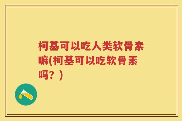 柯基可以吃人类软骨素嘛(柯基可以吃软骨素吗？)