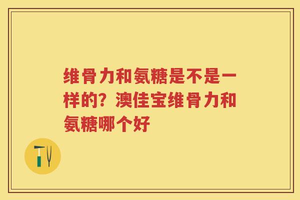 维骨力和氨糖是不是一样的?澳佳宝维骨力和氨糖哪个好 维骨力和氨糖是不是一样的?澳佳宝维骨力和氨糖哪个好