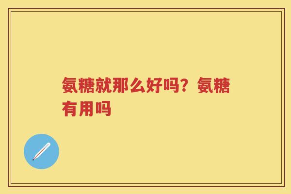 氨糖就那么好吗？氨糖有用吗
