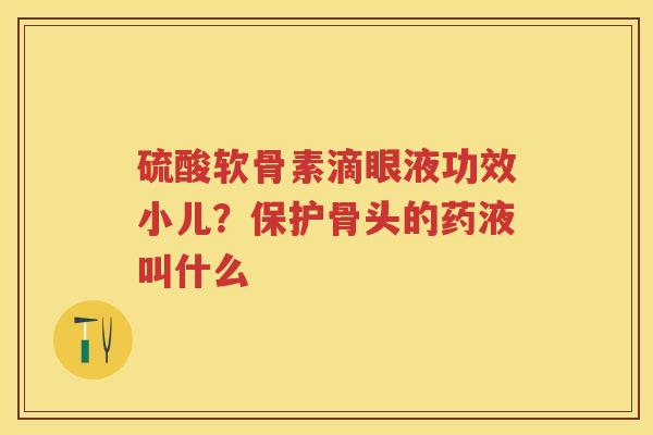 硫酸软骨素滴眼液功效小儿？保护骨头的药液叫什么