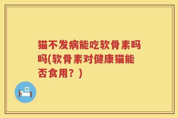 猫不发能吃软骨素吗吗(软骨素对健康猫能否食用?) 猫不发能吃软骨素吗吗(软骨素对健康猫能否食用?)
