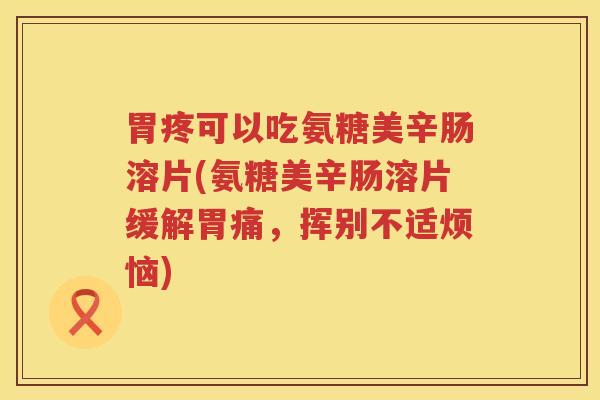 胃疼可以吃氨糖美辛肠溶片(氨糖美辛肠溶片缓解胃痛,挥别不适烦恼) 胃疼可以吃氨糖美辛肠溶片(氨糖美辛肠溶片缓解胃痛,挥别不适烦恼)