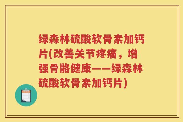 绿森林硫酸软骨素加钙片(改善关节，增强骨骼健康——绿森林硫酸软骨素加钙片)