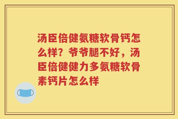 汤臣倍健氨糖软骨钙怎么样?爷爷腿不好,汤臣倍健健力多氨糖软骨素钙片怎么样 汤臣倍健氨糖软骨钙怎么样?爷爷腿不好,汤臣倍健健力多氨糖软骨素钙片怎么样