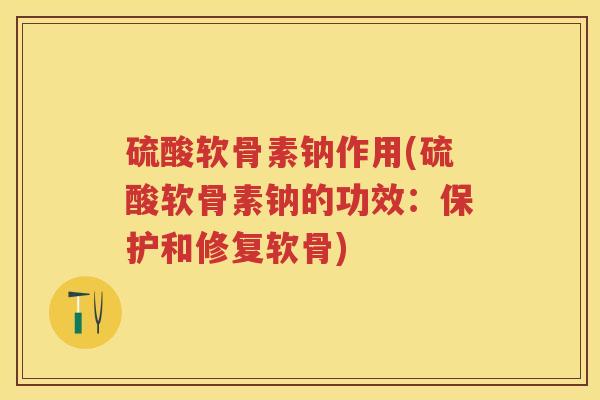 硫酸软骨素钠作用(硫酸软骨素钠的功效:保护和修复软骨) 硫酸软骨素钠作用(硫酸软骨素钠的功效:保护和修复软骨)