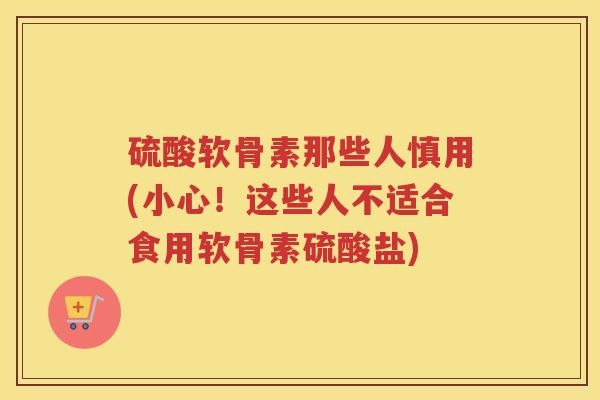 硫酸软骨素那些人慎用(小心！这些人不适合食用软骨素硫酸盐)