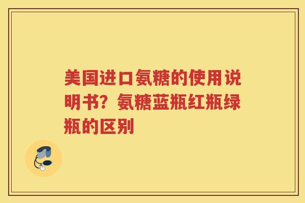 美国进口氨糖的使用说明书?氨糖蓝瓶红瓶绿瓶的区别 美国进口氨糖的使用说明书?氨糖蓝瓶红瓶绿瓶的区别