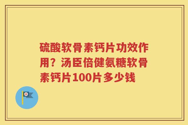硫酸软骨素钙片功效作用?汤臣倍健氨糖软骨素钙片100片多少钱 硫酸软骨素钙片功效作用?汤臣倍健氨糖软骨素钙片100片多少钱