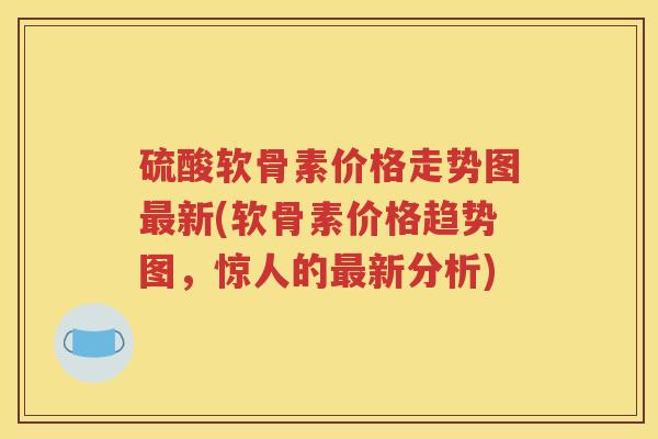 硫酸软骨素价格走势图新(软骨素价格趋势图,惊人的新分析) 硫酸软骨素价格走势图新(软骨素价格趋势图,惊人的新分析)
