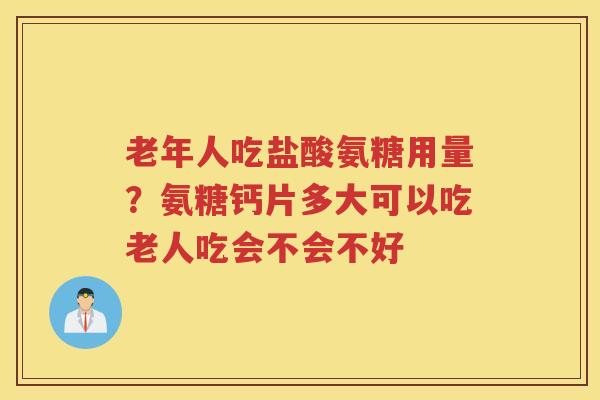 老年人吃盐酸氨糖用量?氨糖钙片多大可以吃老人吃会不会不好 老年人吃盐酸氨糖用量?氨糖钙片多大可以吃老人吃会不会不好