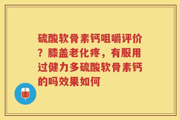硫酸软骨素钙咀嚼评价？膝盖老化疼，有服用过健力多硫酸软骨素钙的吗效果如何