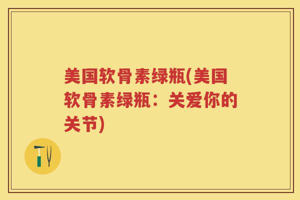 美国软骨素绿瓶(美国软骨素绿瓶：关爱你的关节)