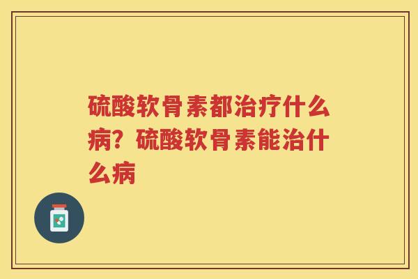 硫酸软骨素都什么?硫酸软骨素能什么 硫酸软骨素都什么?硫酸软骨素能什么