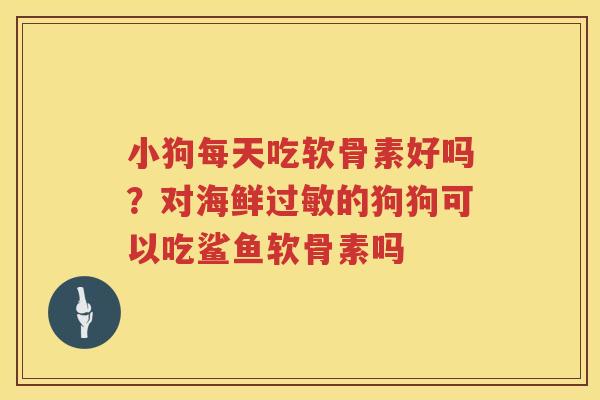 小狗每天吃软骨素好吗？对海鲜的狗狗可以吃鲨鱼软骨素吗