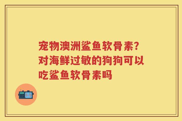 宠物澳洲鲨鱼软骨素?对海鲜的狗狗可以吃鲨鱼软骨素吗 宠物澳洲鲨鱼软骨素?对海鲜的狗狗可以吃鲨鱼软骨素吗