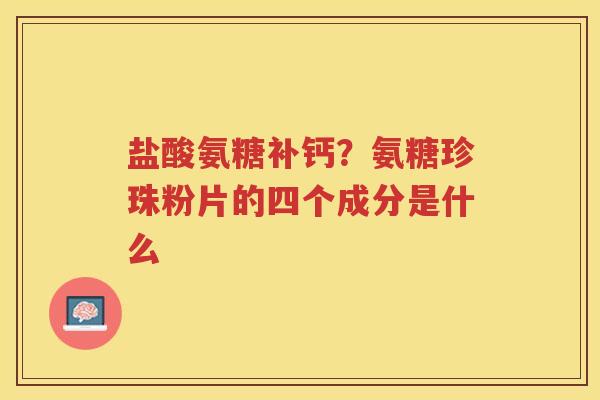 盐酸氨糖补钙？氨糖珍珠粉片的四个成分是什么