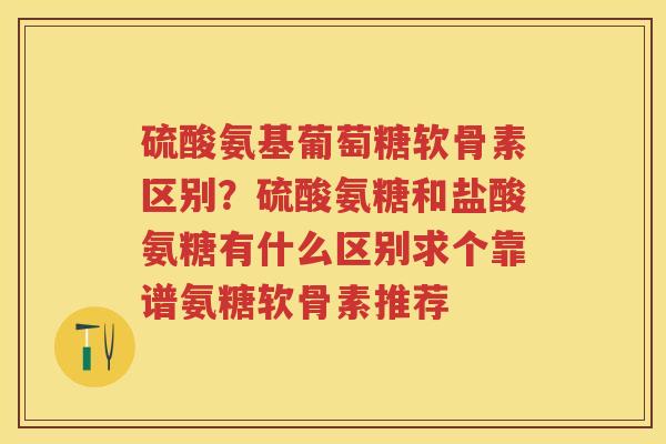 硫酸氨基葡萄糖软骨素区别?硫酸氨糖和盐酸氨糖有什么区别求个靠谱氨糖软骨素推荐 硫酸氨基葡萄糖软骨素区别?硫酸氨糖和盐酸氨糖有什么区别求个靠谱氨糖软骨素推荐