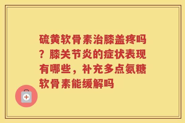 硫黄软骨素膝盖疼吗?膝的症状表现有哪些,补充多点氨糖软骨素能缓解吗 硫黄软骨素膝盖疼吗?膝的症状表现有哪些,补充多点氨糖软骨素能缓解吗