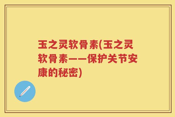 玉之灵软骨素(玉之灵软骨素——保护关节安康的秘密)