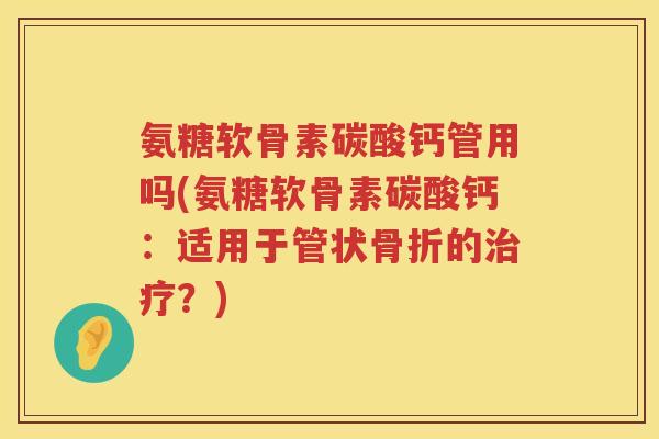 氨糖软骨素碳酸钙管用吗(氨糖软骨素碳酸钙：适用于管状的？)