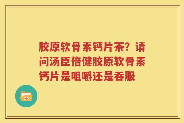 胶原软骨素钙片茶?请问汤臣倍健胶原软骨素钙片是咀嚼还是吞服 胶原软骨素钙片茶?请问汤臣倍健胶原软骨素钙片是咀嚼还是吞服