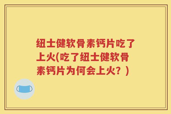 纽士健软骨素钙片吃了上火(吃了纽士健软骨素钙片为何会上火？)
