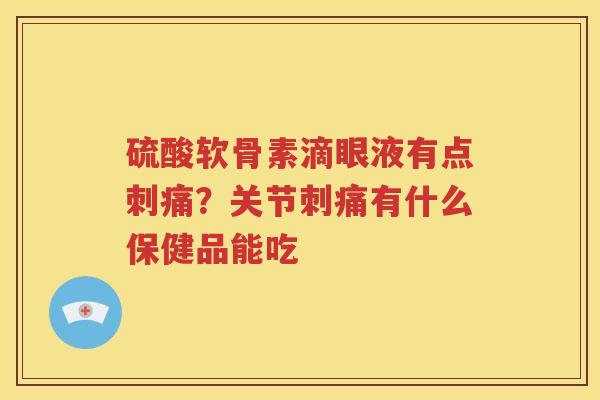 硫酸软骨素滴眼液有点刺痛?关节刺痛有什么保健品能吃 硫酸软骨素滴眼液有点刺痛?关节刺痛有什么保健品能吃