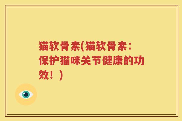 猫软骨素(猫软骨素:保护猫咪关节健康的功效!) 猫软骨素(猫软骨素:保护猫咪关节健康的功效!)