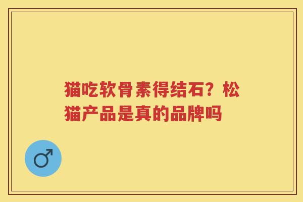 猫吃软骨素得结石？松猫产品是真的品牌吗