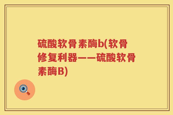 硫酸软骨素酶b(软骨修复利器——硫酸软骨素酶B) 硫酸软骨素酶b(软骨修复利器——硫酸软骨素酶B)