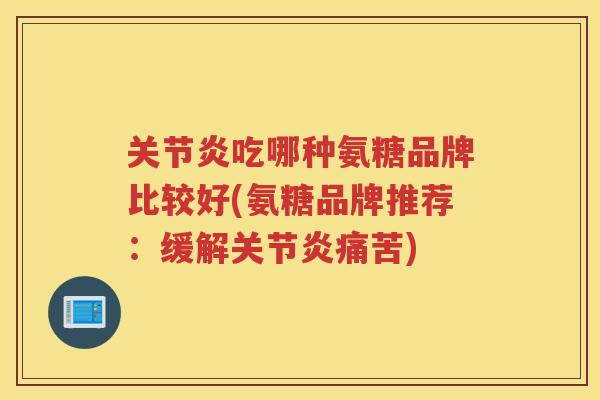 吃哪种氨糖品牌比较好(氨糖品牌推荐:缓解痛苦) 吃哪种氨糖品牌比较好(氨糖品牌推荐:缓解痛苦)