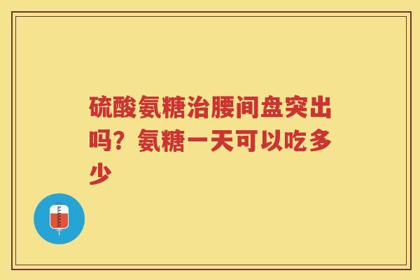 硫酸氨糖腰间盘突出吗？氨糖一天可以吃多少