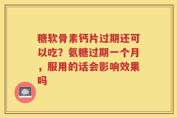 糖软骨素钙片过期还可以吃?氨糖过期一个月,服用的话会影响效果吗 糖软骨素钙片过期还可以吃?氨糖过期一个月,服用的话会影响效果吗