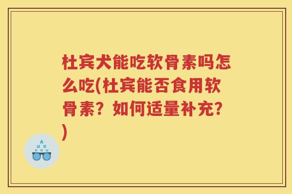 杜宾犬能吃软骨素吗怎么吃(杜宾能否食用软骨素?如何适量补充?) 杜宾犬能吃软骨素吗怎么吃(杜宾能否食用软骨素?如何适量补充?)