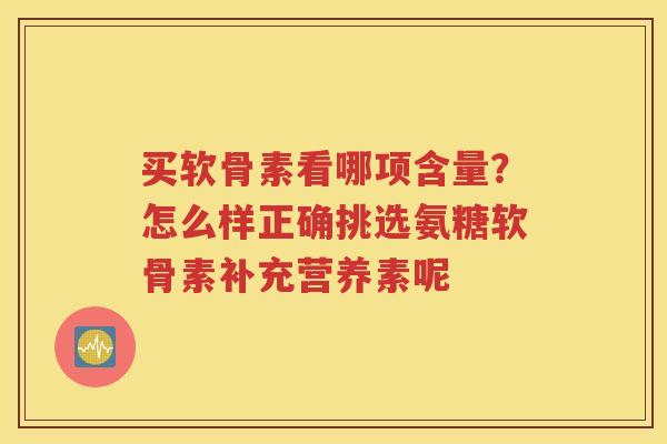 买软骨素看哪项含量?怎么样正确挑选氨糖软骨素补充营养素呢 买软骨素看哪项含量?怎么样正确挑选氨糖软骨素补充营养素呢