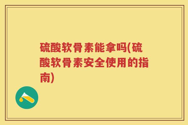 硫酸软骨素能拿吗(硫酸软骨素安全使用的指南) 硫酸软骨素能拿吗(硫酸软骨素安全使用的指南)