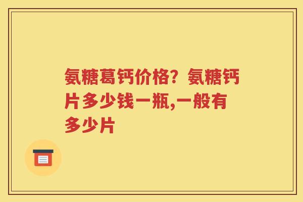 氨糖葛钙价格？氨糖钙片多少钱一瓶,一般有多少片