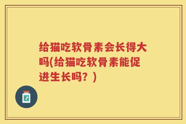 给猫吃软骨素会长得大吗(给猫吃软骨素能促进生长吗?) 给猫吃软骨素会长得大吗(给猫吃软骨素能促进生长吗?)